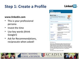 Step 1: Create a Profile www.linkedin.com This is your professional persona Invest the time Use key words (think Google!) Ask for Recommendations, reciprocate when asked! 