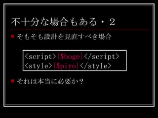 不十分な場合もある・２ そもそも設計を見直すべき場合 <script> {$hoge} </script> <style> {$piyo} </style> それは本当に必要か？ 