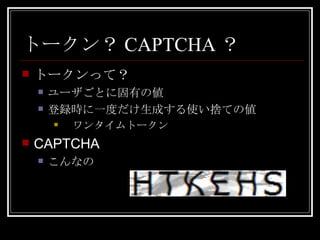 トークン？CAPTCHA？ トークンって？ ユーザごとに固有の値 登録時に一度だけ生成する使い捨ての値 　ワンタイムトークン CAPTCHA こんなの 
