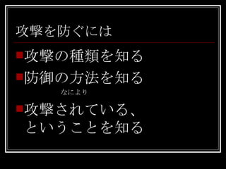 攻撃を防ぐには 攻撃の種類を知る 防御の方法を知る なにより 攻撃されている、 ということを知る 