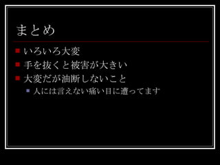 まとめ いろいろ大変 手を抜くと被害が大きい 大変だが油断しないこと 人には言えない痛い目に遭ってます 