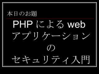 本日のお題 PHP による web アプリケーションの セキュリティ入門 