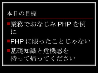 本日の目標 業務でおなじみ PHP を例に PHP に限ったことじゃない 基礎知識と危機感を 持って帰ってください 