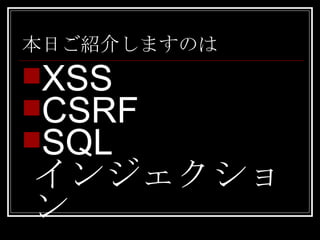 本日ご紹介しますのは XSS CSRF SQL インジェクション 