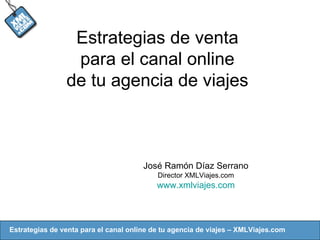 Estrategias de venta para el canal online de tu agencia de viajes José Ramón Díaz Serrano Director XMLViajes.com www.xmlviajes.com 