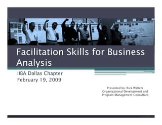 Facilitation Skills for Business
Analysis
IIBA Dallas Chapter
February 19, 2009
                         Presented by: Rick Walters
                      Organizational Development and
                      Program Management Consultant




                                                             1
                                               Rick Walters © 2009
 
