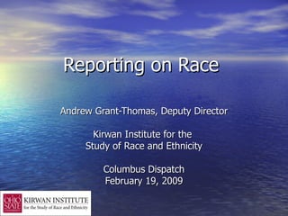 Reporting on Race  Andrew Grant-Thomas, Deputy Director Kirwan Institute for the  Study of Race and Ethnicity Columbus Dispatch February 19, 2009 