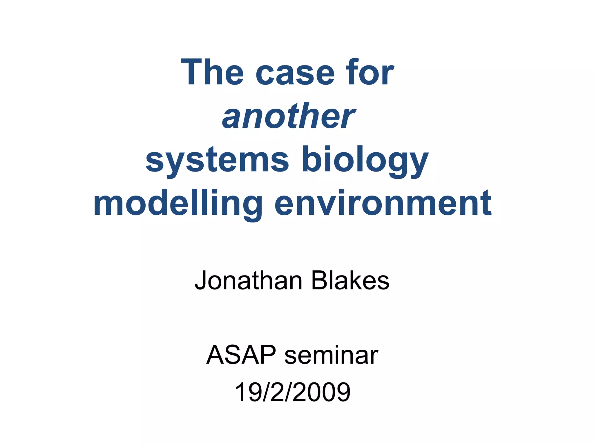 The case for  another   systems biology  modelling environment Jonathan Blakes 19/2/2009 ASAP seminar 