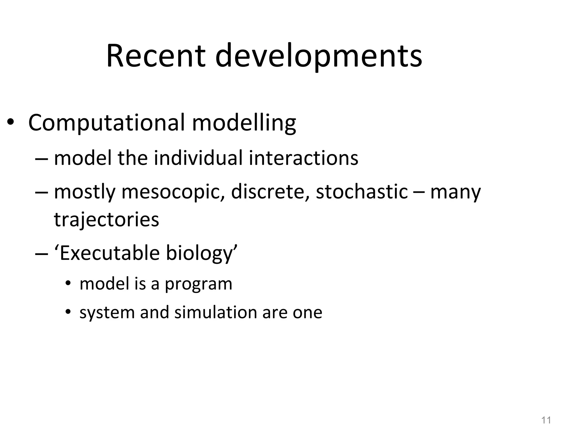Recent developments Computational modelling model the individual interactions  mostly mesocopic, discrete, stochastic – many trajectories ‘ Executable biology’ model is a program system and simulation are one 