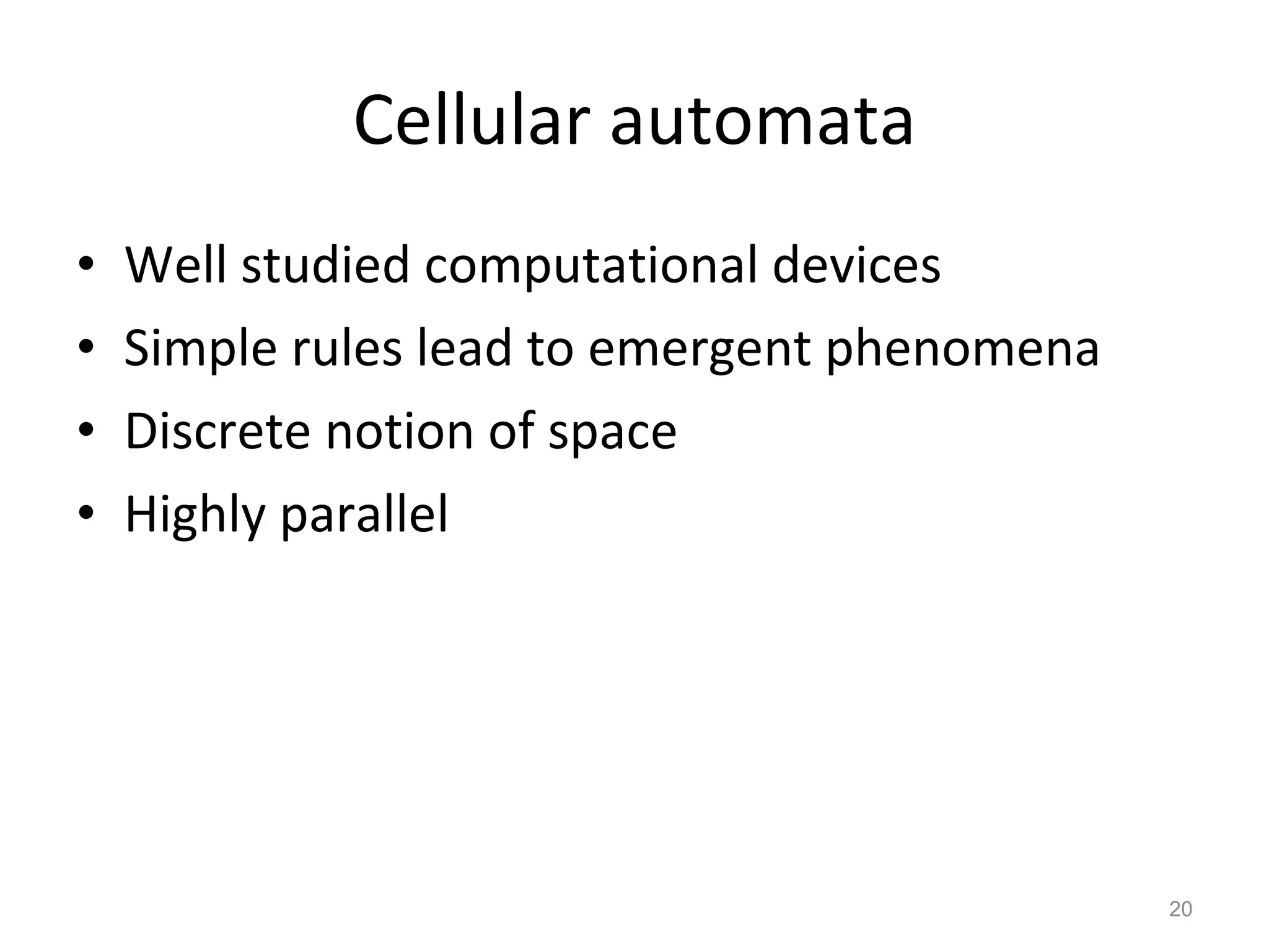 Cellular automata Well studied computational devices Simple rules lead to emergent phenomena Discrete notion of space Highly parallel 