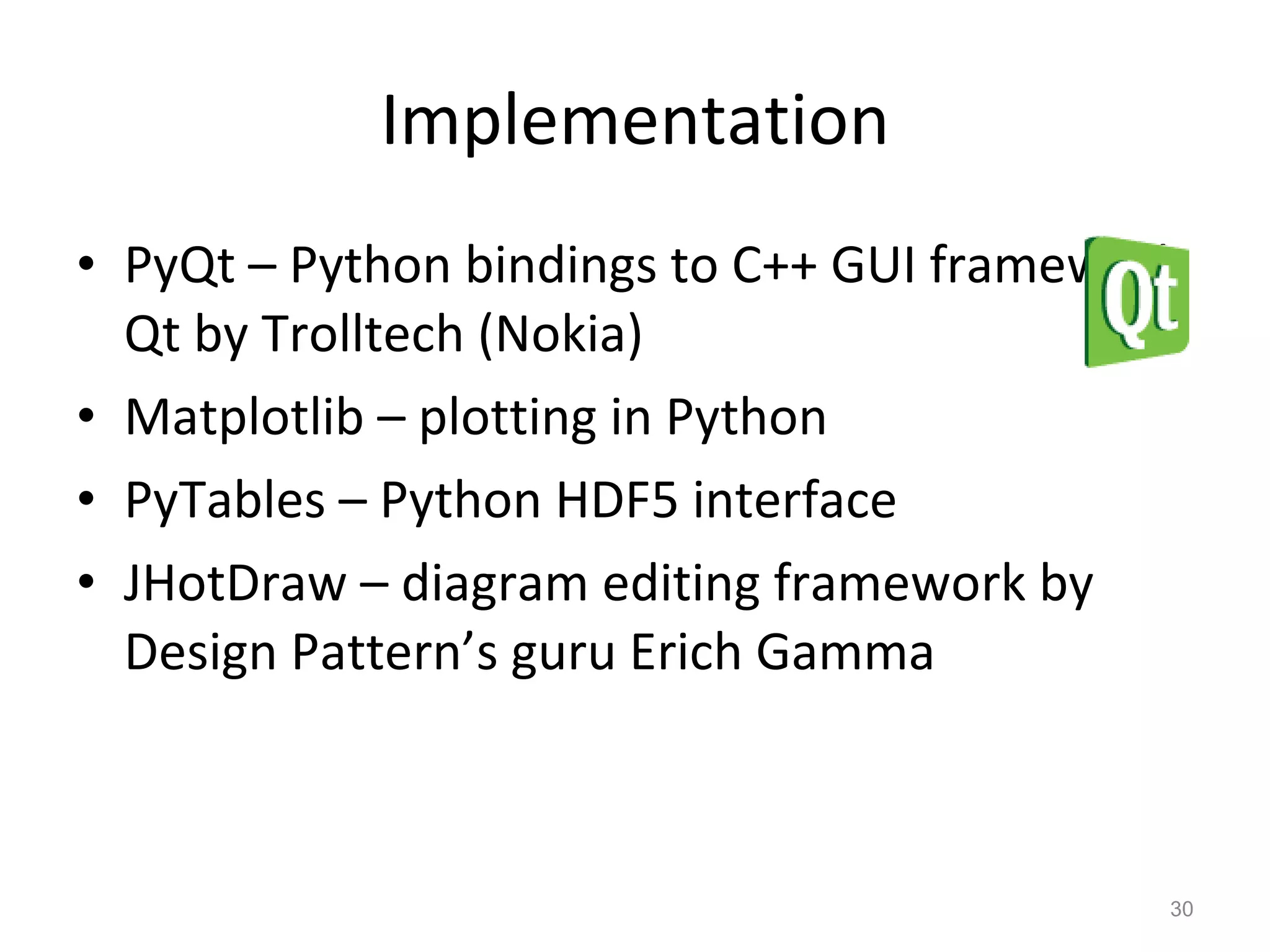 Implementation PyQt – Python bindings to C++ GUI framework Qt by Trolltech (Nokia) Matplotlib – plotting in Python PyTables – Python HDF5 interface JHotDraw – diagram editing framework by Design Pattern’s guru Erich Gamma 