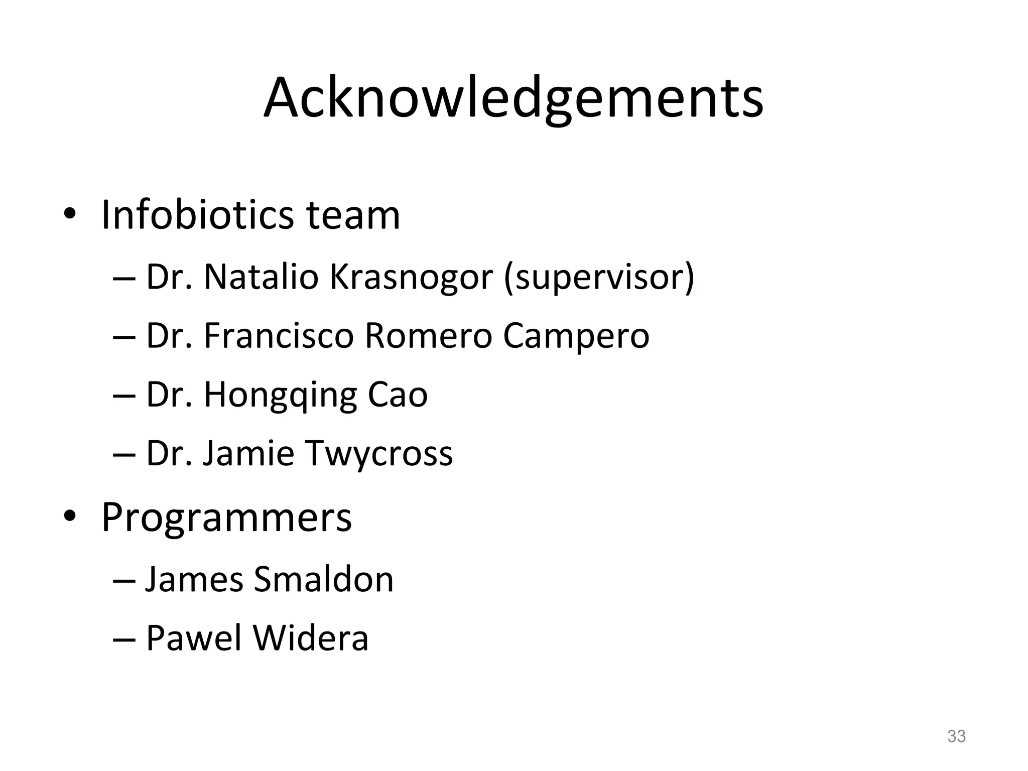 Acknowledgements Infobiotics team Dr. Natalio Krasnogor (supervisor) Dr. Francisco Romero Campero Dr. Hongqing Cao  Dr. Jamie Twycross Programmers James Smaldon Pawel Widera 