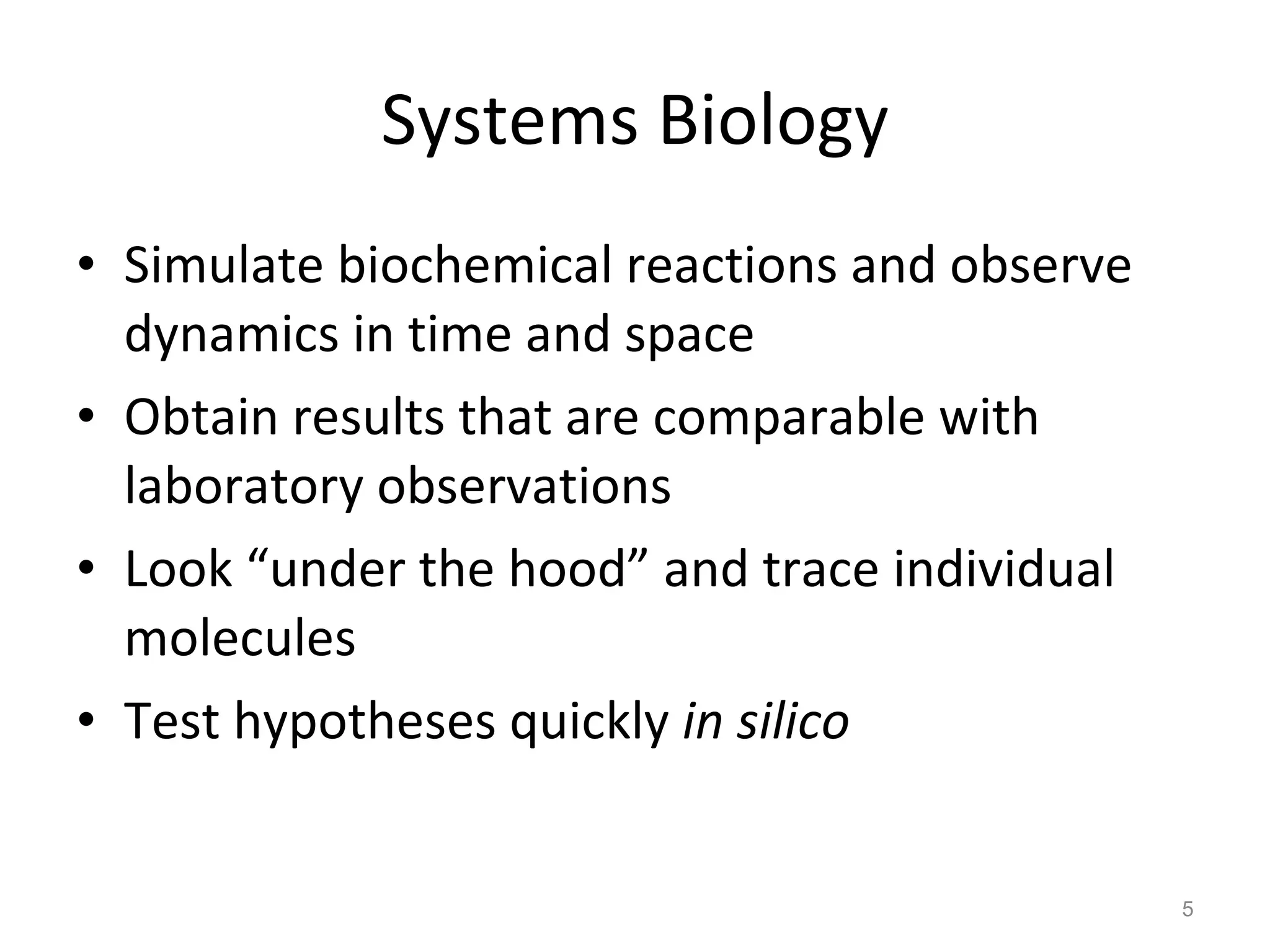 Systems Biology Simulate biochemical reactions and observe dynamics in time and space Obtain results that are comparable with laboratory observations Look “under the hood” and trace individual molecules Test hypotheses quickly  in silico 