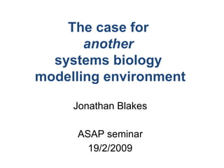 The case for  another   systems biology  modelling environment Jonathan Blakes 19/2/2009 ASAP seminar 