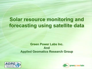 Solar resource monitoring and
forecasting using satellite data


          Green Power Labs Inc.
                  And
    Applied Geomatics Research Group
 