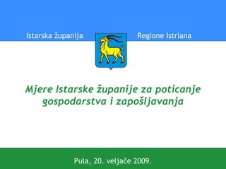 Mjere Istarske županije za poticanje gospodarstva i zapošljavanja Pula, 20. veljače 2009. Istarska županija  Regione Istriana 