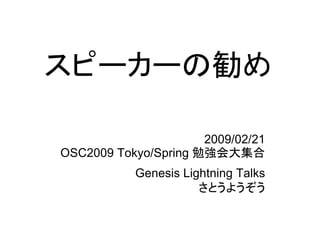 スピーカーの勧め
2009/02/21
OSC2009 Tokyo/Spring 勉強会大集合
Genesis Lightning Talks
さとうようぞう
 