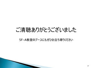 ご清聴ありがとうございました
5F-A教室のブースにもぜひお立ち寄りください




                          37
 