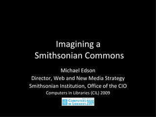 Imagining a  Smithsonian Commons Michael Edson Director, Web and New Media Strategy Smithsonian Institution, Office of the CIO Computers in Libraries (CIL) 2009 