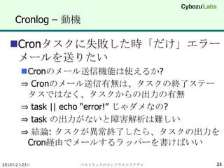 Cronlog – 動機<br />Cronタスクに失敗した時「だけ」エラーメールを送りたい<br />Cronのメール送信機能は使えるか?<br />⇒ Cronのメール送信有無は、タスクの終了ステータスではなく、タスクからの出力の有無<br...