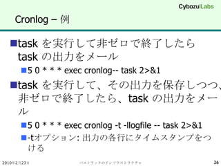Cronlog – 例<br />task を実行して非ゼロで終了したら task の出力をメール<br />5 0 * * * exec cronlog-- task 2>&1<br />task を実行して、その出力を保存しつつ、非ゼロで終...