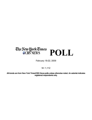 
                                                   POLL
                                   February 18-22, 2009


                                          N= 1,112

All trends are from New York Times/CBS News polls unless otherwise noted. An asterisk indicates
                                 registered respondents only.
 