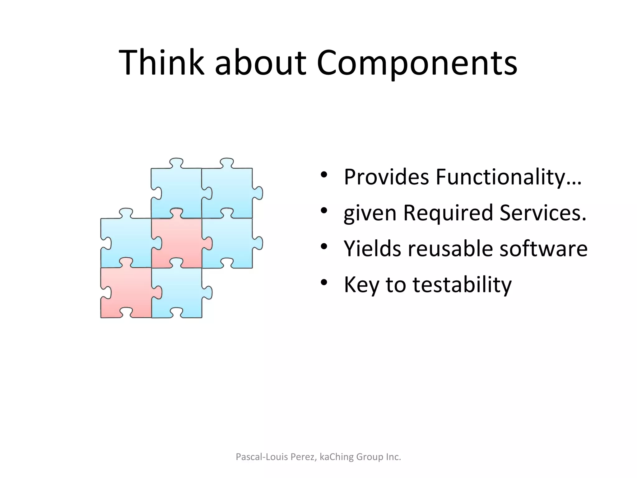 Think about Components Provides Functionality… given Required Services. Yields reusable software Key to testability Pascal-Louis Perez, kaChing Group Inc. 
