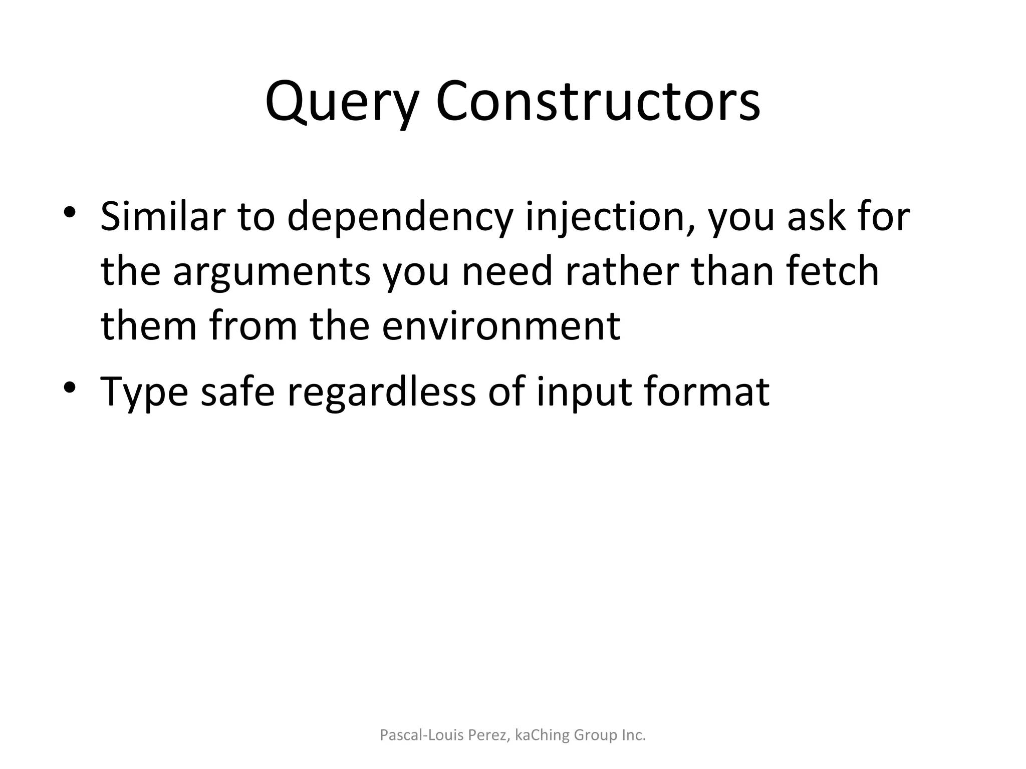 Query Constructors Similar to dependency injection, you ask for the arguments you need rather than fetch them from the environment Type safe regardless of input format Pascal-Louis Perez, kaChing Group Inc. 