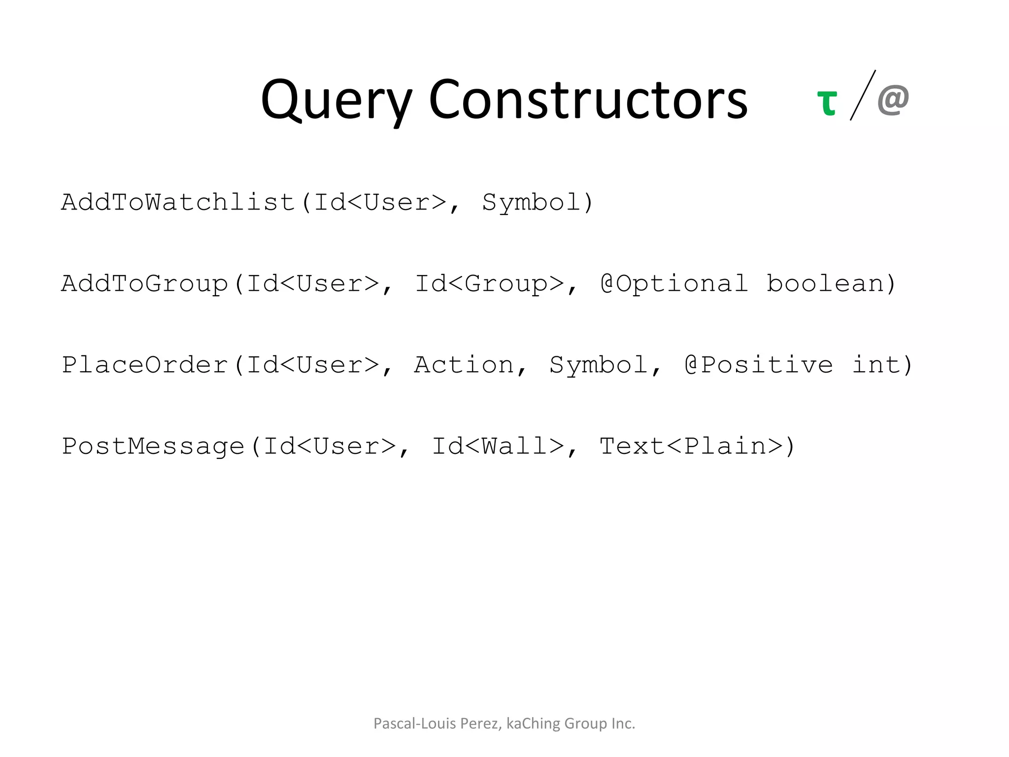 Query Constructors AddToWatchlist(Id<User>, Symbol) AddToGroup(Id<User>, Id<Group>, @Optional boolean) PlaceOrder(Id<User>, Action, Symbol, @Positive int) PostMessage(Id<User>, Id<Wall>, Text<Plain>) Pascal-Louis Perez, kaChing Group Inc. @ τ 