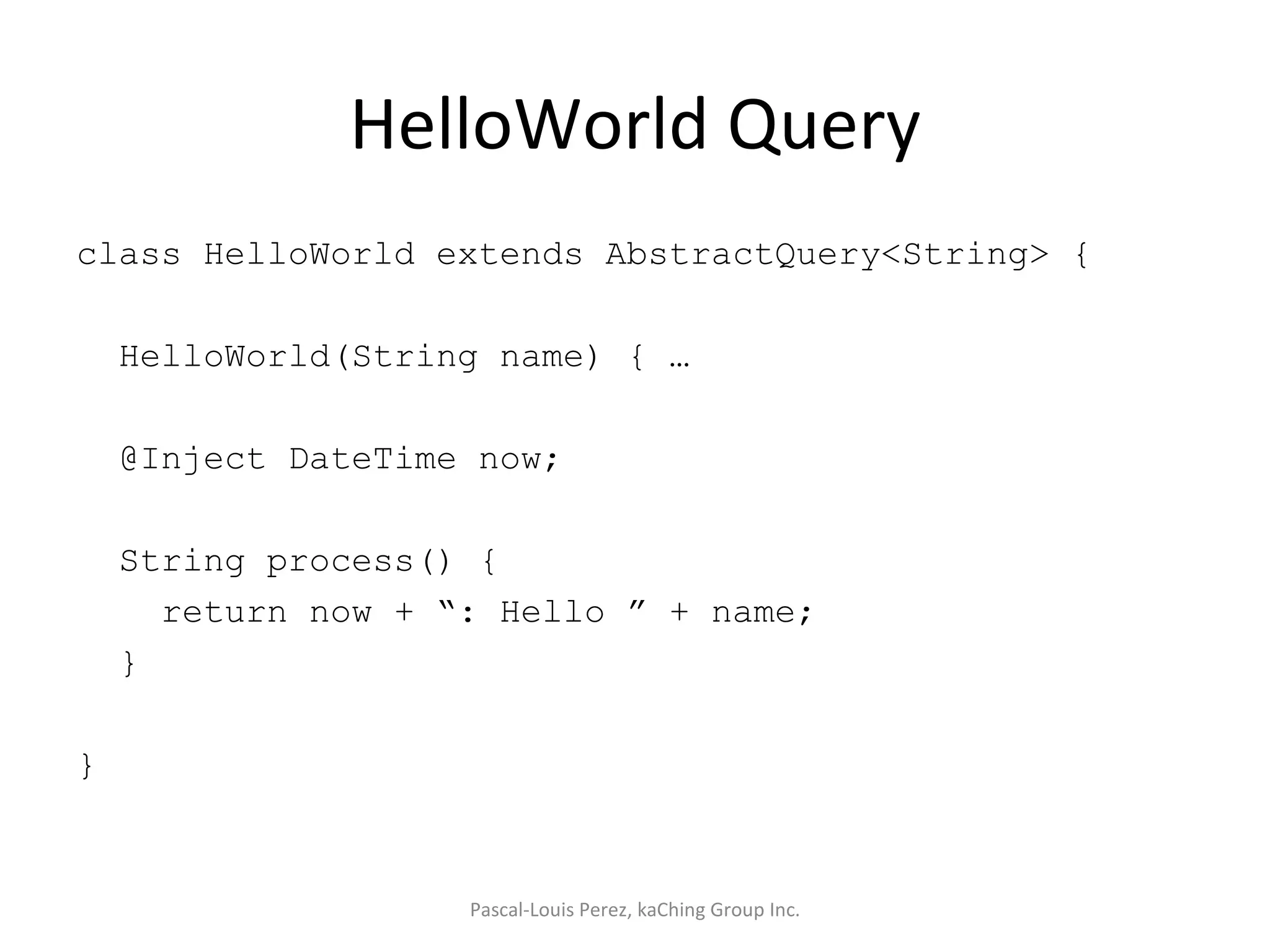 HelloWorld Query class HelloWorld extends AbstractQuery<String> { HelloWorld(String name) { … @Inject DateTime now; String process() { return now + “: Hello ” + name; } } Pascal-Louis Perez, kaChing Group Inc. 