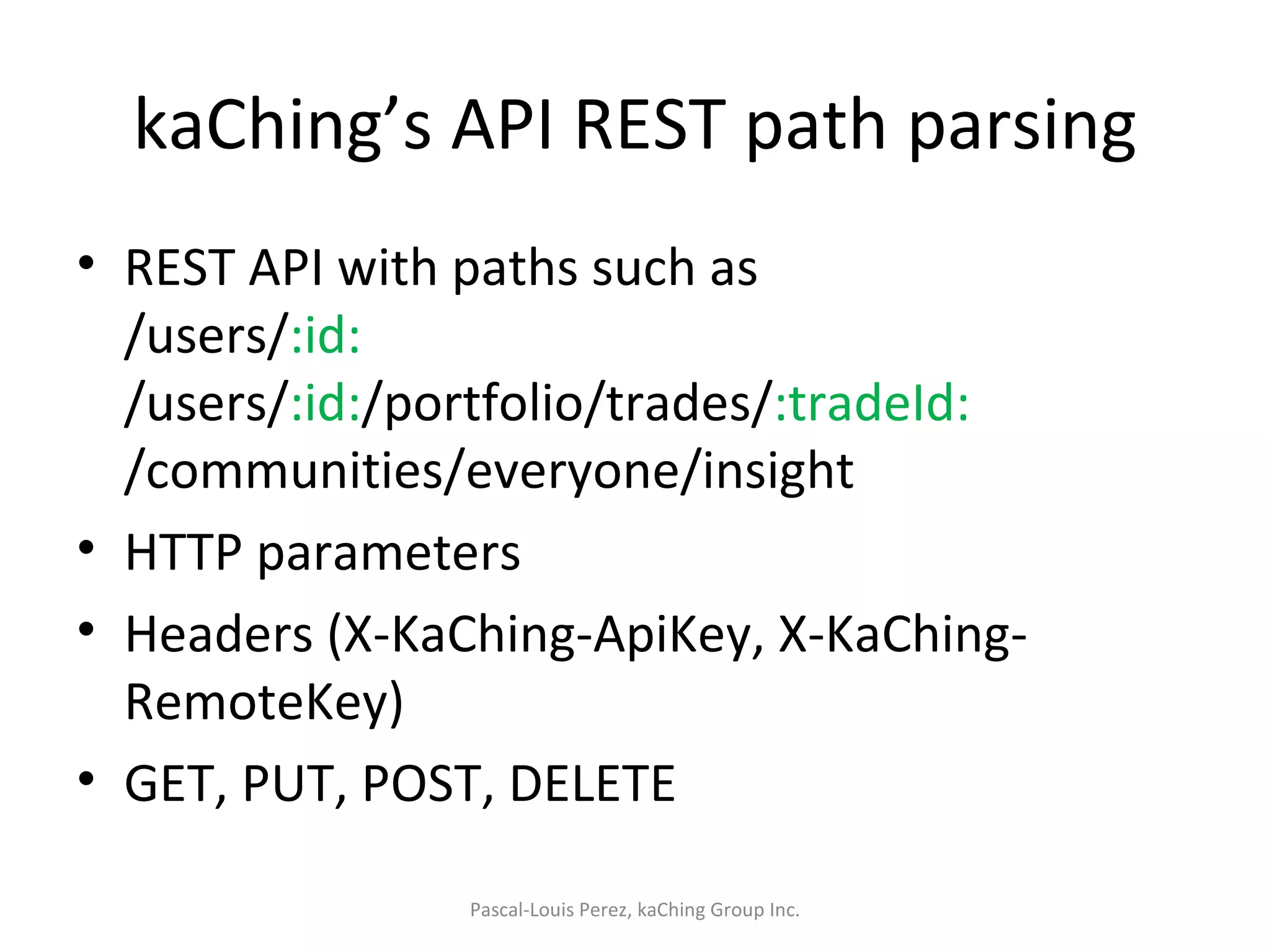 kaChing’s API REST path parsing REST API with paths such as /users/ :id: /users/ :id: /portfolio/trades/ :tradeId: /communities/everyone/insight HTTP parameters Headers (X-KaChing-ApiKey, X-KaChing-RemoteKey) GET, PUT, POST, DELETE Pascal-Louis Perez, kaChing Group Inc. 