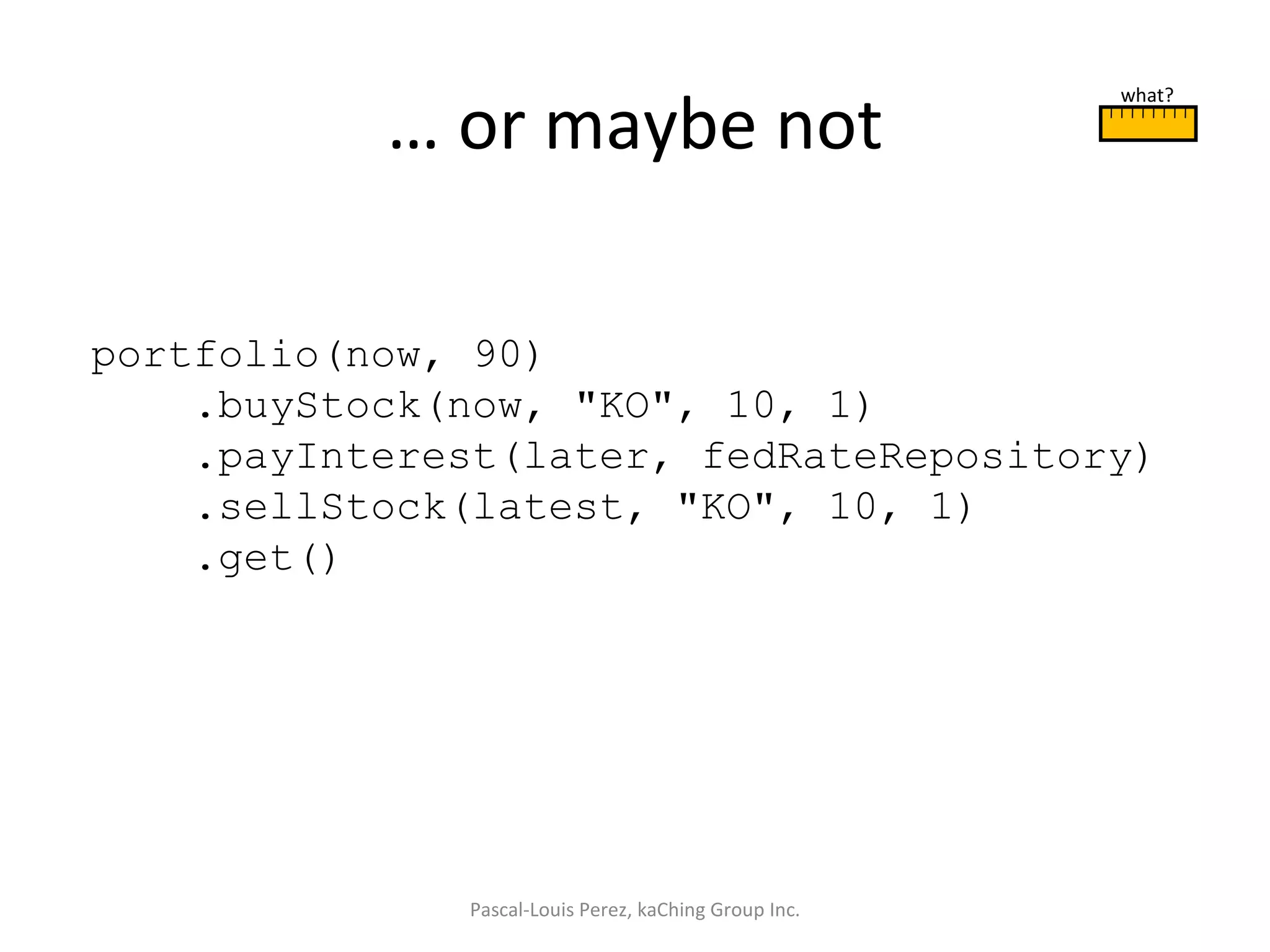 …  or maybe not Pascal-Louis Perez, kaChing Group Inc. portfolio(now, 90) .buyStock(now, &quot;KO&quot;, 10, 1) .payInterest(later, fedRateRepository) .sellStock(latest, &quot;KO&quot;, 10, 1) .get() what? 