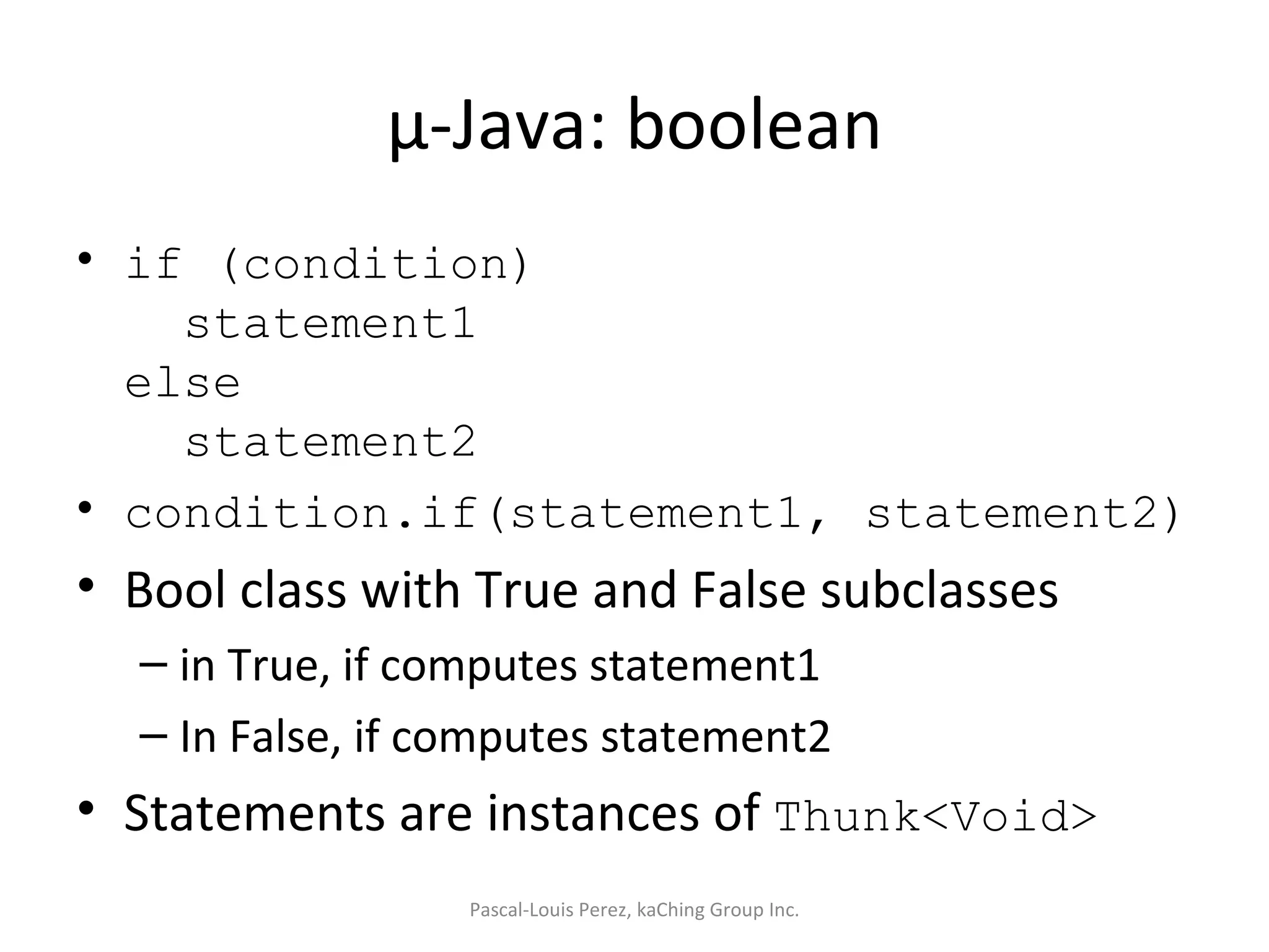 µ-Java: boolean if (condition)   statement1 else   statement2 condition.if(statement1, statement2) Bool class with True and False subclasses in True, if computes statement1 In False, if computes statement2 Statements are instances of  Thunk<Void> Pascal-Louis Perez, kaChing Group Inc. 