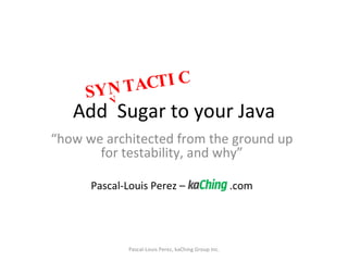 Add  Sugar to your Java “ how we architected from the ground up for testability, and why” Pascal-Louis Perez –  .com Pascal-Louis Perez, kaChing Group Inc. V SYNTACTIC 