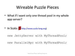 Wireable Puzzle Pieces What if I want only one thread pool in my whole app server? In Scala  (  http://www.scala-lang.org ) new JettyServer with MyThreadPool; new ParallelRpc with MyThreadPool; Pascal-Louis Perez, kaChing Group Inc. 