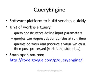 QueryEngine Software platform to build services quickly Unit of work is a Query query constructors define input parameters queries can request dependencies at run-time queries do work and produce a value which is then post-processed (serialized, stored, …) Soon open-sourced  http://code.google.com/p/queryengine/   Pascal-Louis Perez, kaChing Group Inc. 