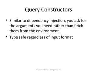 Query Constructors Similar to dependency injection, you ask for the arguments you need rather than fetch them from the environment Type safe regardless of input format Pascal-Louis Perez, kaChing Group Inc. 