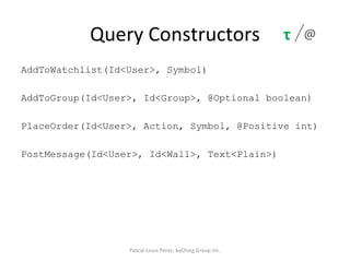 Query Constructors AddToWatchlist(Id<User>, Symbol) AddToGroup(Id<User>, Id<Group>, @Optional boolean) PlaceOrder(Id<User>, Action, Symbol, @Positive int) PostMessage(Id<User>, Id<Wall>, Text<Plain>) Pascal-Louis Perez, kaChing Group Inc. @ τ 