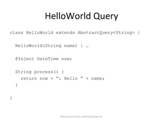 HelloWorld Query class HelloWorld extends AbstractQuery<String> { HelloWorld(String name) { … @Inject DateTime now; String process() { return now + “: Hello ” + name; } } Pascal-Louis Perez, kaChing Group Inc. 
