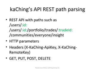 kaChing’s API REST path parsing REST API with paths such as /users/ :id: /users/ :id: /portfolio/trades/ :tradeId: /communities/everyone/insight HTTP parameters Headers (X-KaChing-ApiKey, X-KaChing-RemoteKey) GET, PUT, POST, DELETE Pascal-Louis Perez, kaChing Group Inc. 
