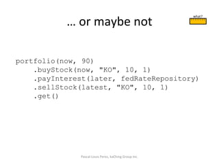 …  or maybe not Pascal-Louis Perez, kaChing Group Inc. portfolio(now, 90) .buyStock(now, &quot;KO&quot;, 10, 1) .payInterest(later, fedRateRepository) .sellStock(latest, &quot;KO&quot;, 10, 1) .get() what? 