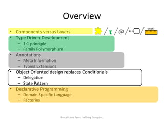 Overview Components versus Layers Type Driven Development 1:1 principle Family Polymorphism Annotations Meta Information Typing Extensions Object Oriented design replaces Conditionals Delegation State Pattern Declarative Programming Domain Specific Language Factories Pascal-Louis Perez, kaChing Group Inc. τ @ what? 