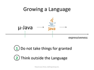 Growing a Language Pascal-Louis Perez, kaChing Group Inc. expressiveness µ-Java 1 Do not take things for granted 2 Think outside the Language 