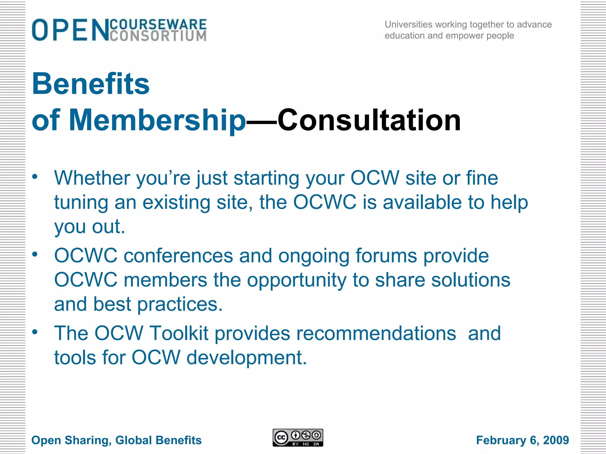 Benefits  of Membership —Consultation Whether you’re just starting your OCW site or fine tuning an existing site, the OCWC is available to help you out. OCWC conferences and ongoing forums provide OCWC members the opportunity to share solutions and best practices. The OCW Toolkit provides recommendations  and tools for OCW development. Open Sharing, Global Benefits February 6, 2009 