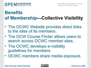 Benefits  of Membership —Collective Visibility The OCWC Website provides direct links to the sites of its members. The OCW Course Finder allows users to search across OCWC member sites. The OCWC develops e-visibility guidelines for members. OCWC members share media exposure. Open Sharing, Global Benefits February 6, 2009 