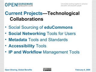 Current Projects —Technological Collaborations Social Sourcing of  eduCommons Social Networking  Tools for Users  Metadata  Tools and Standards Accessibility  Tools IP and Workflow  Management Tools Open Sharing, Global Benefits February 6, 2009 