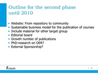 Outline for the second phase   until  2010 Website: From repository to community Sustainable business model for the publication of courses Include material for other target group Editorial board  Growth number of publications  PhD-research on OER? External Sponsorship? 