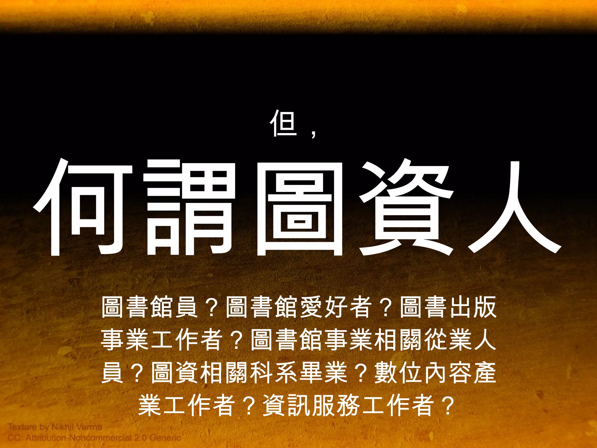 但， 何謂圖資人 圖書館員？圖書館愛好者？圖書出版事業工作者？圖書館事業相關從業人員？圖資相關科系畢業？數位內容產業工作者？資訊服務工作者？ 