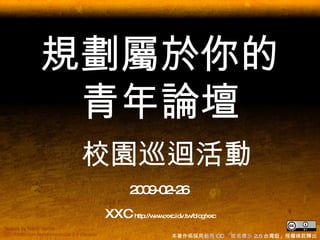 規劃屬於你的青年論壇   校園巡迴活動 2009-02-26  XXC  http://www.xxc.idv.tw/blog/xxc 本著作係採用 創用  CC  「姓名標示  2.5  台灣版」授權條款 釋出 