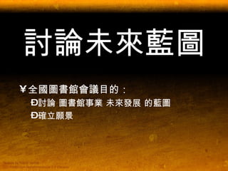 討論未來藍圖 全國圖書館會議目的： 討論 圖書館事業 未來發展 的藍圖 確立願景 